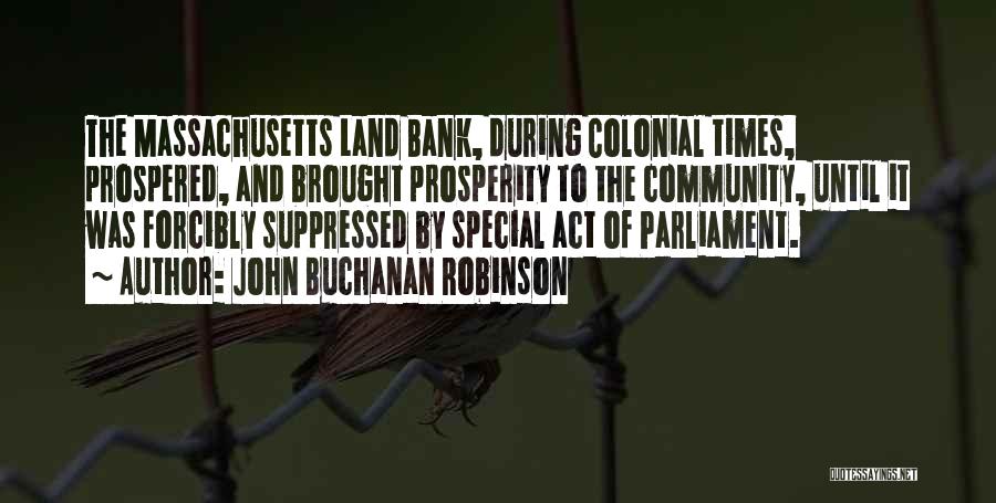 John Buchanan Robinson Quotes: The Massachusetts Land Bank, During Colonial Times, Prospered, And Brought Prosperity To The Community, Until It Was Forcibly Suppressed By