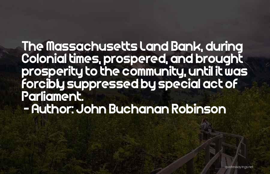 John Buchanan Robinson Quotes: The Massachusetts Land Bank, During Colonial Times, Prospered, And Brought Prosperity To The Community, Until It Was Forcibly Suppressed By