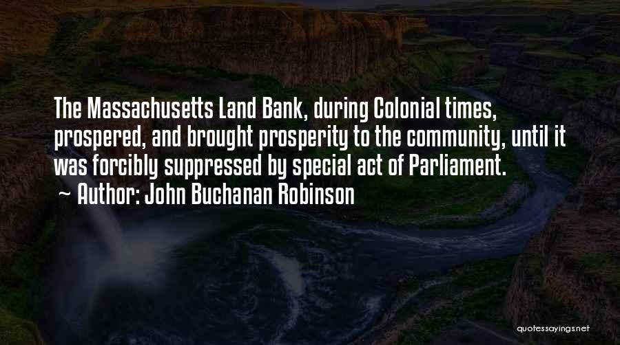 John Buchanan Robinson Quotes: The Massachusetts Land Bank, During Colonial Times, Prospered, And Brought Prosperity To The Community, Until It Was Forcibly Suppressed By