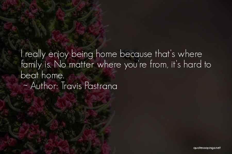 Travis Pastrana Quotes: I Really Enjoy Being Home Because That's Where Family Is. No Matter Where You're From, It's Hard To Beat Home.