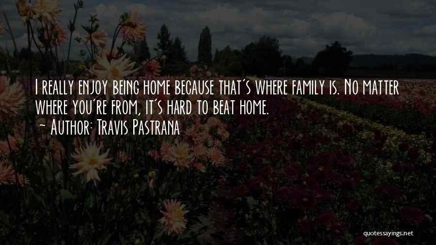 Travis Pastrana Quotes: I Really Enjoy Being Home Because That's Where Family Is. No Matter Where You're From, It's Hard To Beat Home.
