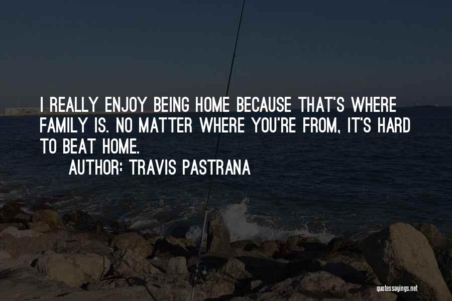 Travis Pastrana Quotes: I Really Enjoy Being Home Because That's Where Family Is. No Matter Where You're From, It's Hard To Beat Home.