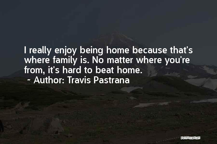 Travis Pastrana Quotes: I Really Enjoy Being Home Because That's Where Family Is. No Matter Where You're From, It's Hard To Beat Home.