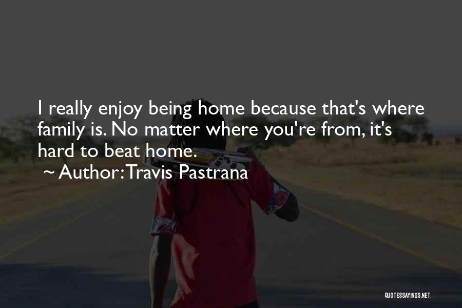 Travis Pastrana Quotes: I Really Enjoy Being Home Because That's Where Family Is. No Matter Where You're From, It's Hard To Beat Home.