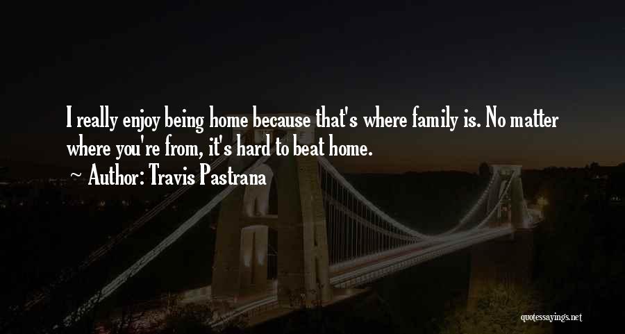 Travis Pastrana Quotes: I Really Enjoy Being Home Because That's Where Family Is. No Matter Where You're From, It's Hard To Beat Home.