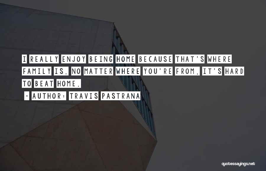 Travis Pastrana Quotes: I Really Enjoy Being Home Because That's Where Family Is. No Matter Where You're From, It's Hard To Beat Home.