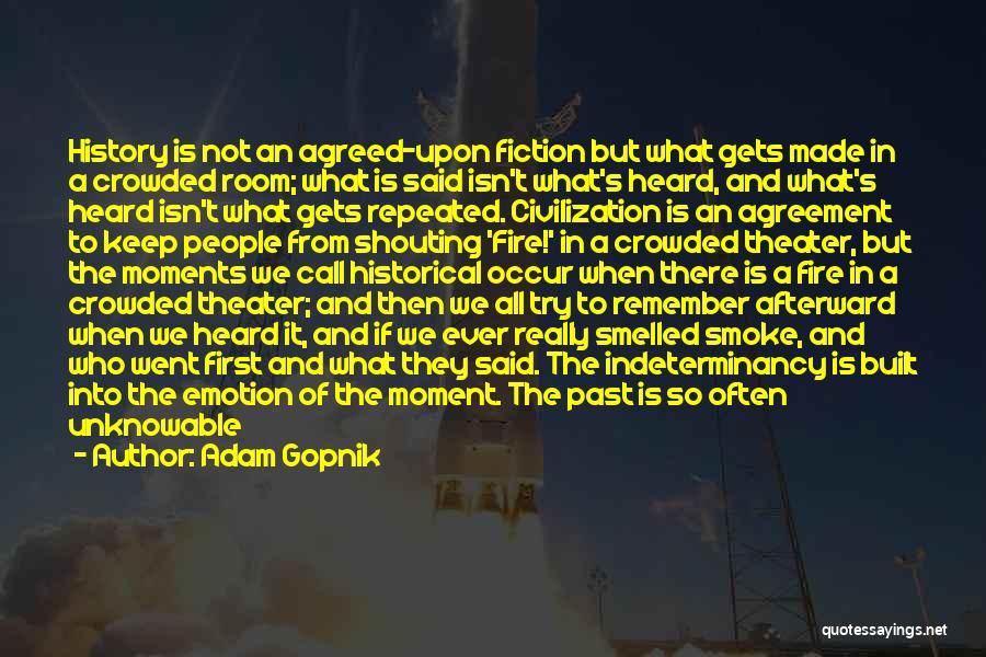 Adam Gopnik Quotes: History Is Not An Agreed-upon Fiction But What Gets Made In A Crowded Room; What Is Said Isn't What's Heard,