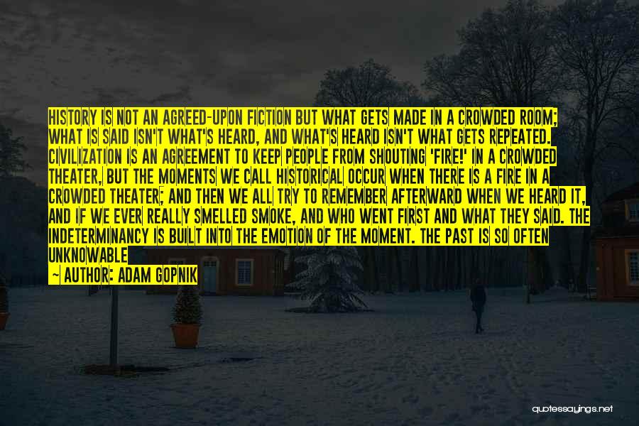 Adam Gopnik Quotes: History Is Not An Agreed-upon Fiction But What Gets Made In A Crowded Room; What Is Said Isn't What's Heard,