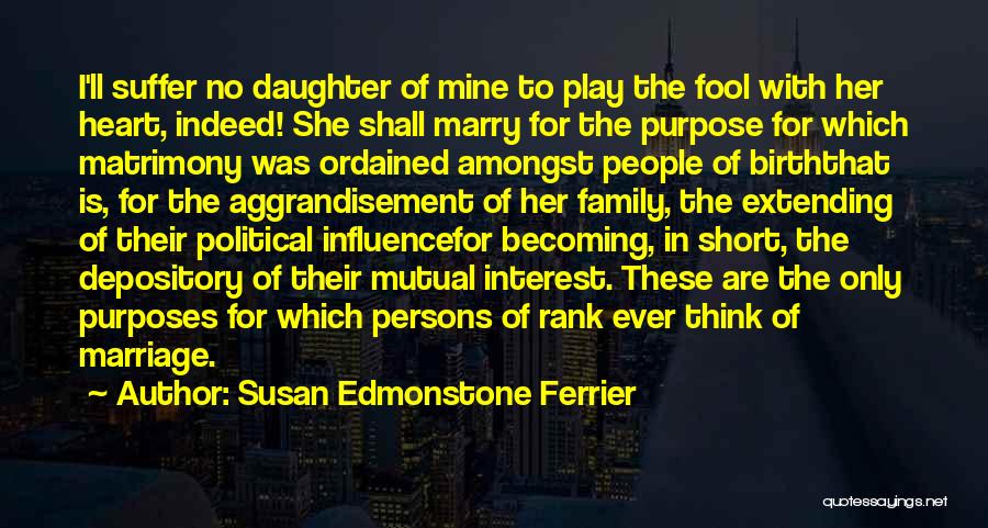 Susan Edmonstone Ferrier Quotes: I'll Suffer No Daughter Of Mine To Play The Fool With Her Heart, Indeed! She Shall Marry For The Purpose