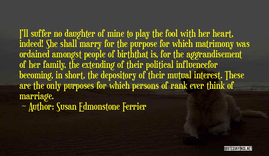 Susan Edmonstone Ferrier Quotes: I'll Suffer No Daughter Of Mine To Play The Fool With Her Heart, Indeed! She Shall Marry For The Purpose