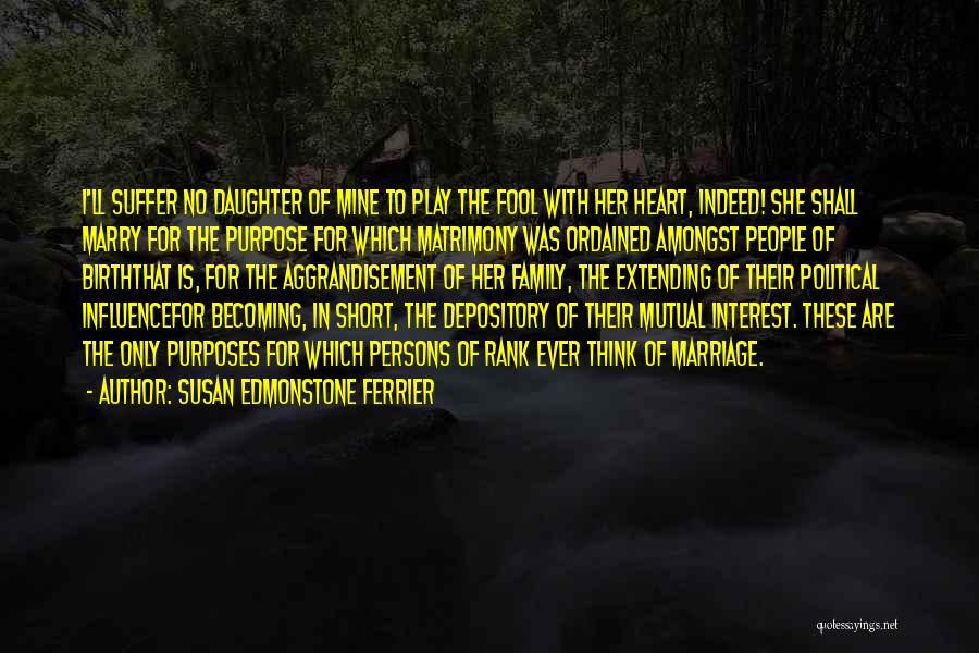 Susan Edmonstone Ferrier Quotes: I'll Suffer No Daughter Of Mine To Play The Fool With Her Heart, Indeed! She Shall Marry For The Purpose