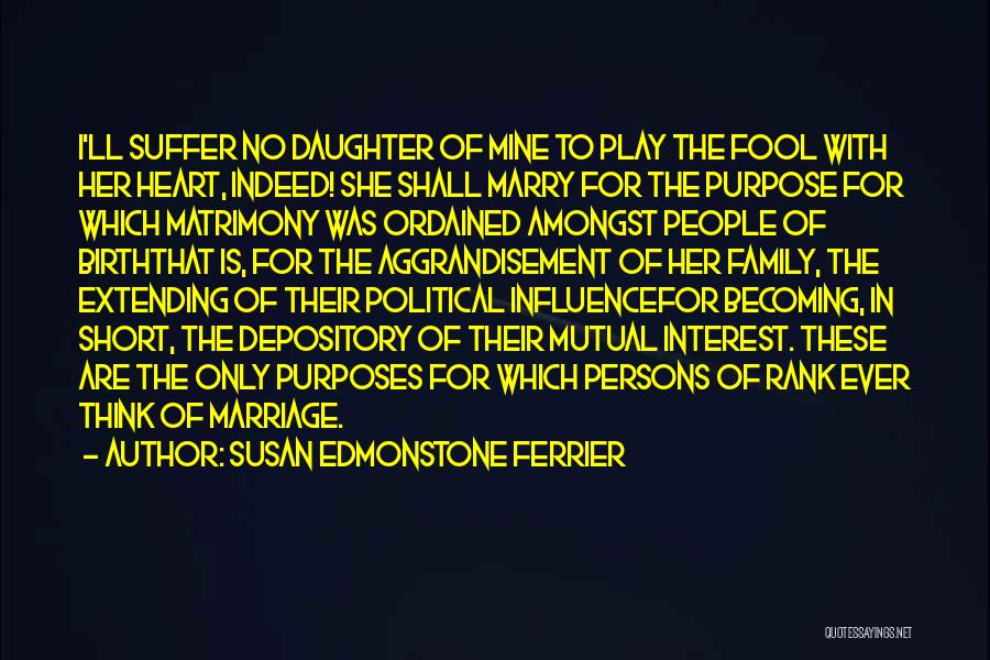 Susan Edmonstone Ferrier Quotes: I'll Suffer No Daughter Of Mine To Play The Fool With Her Heart, Indeed! She Shall Marry For The Purpose