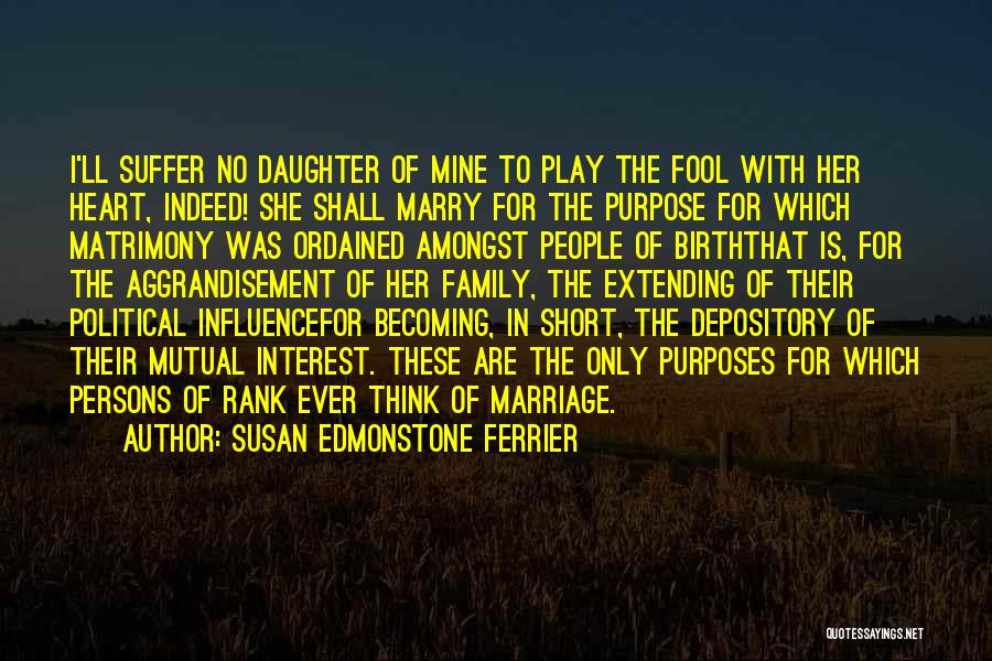 Susan Edmonstone Ferrier Quotes: I'll Suffer No Daughter Of Mine To Play The Fool With Her Heart, Indeed! She Shall Marry For The Purpose