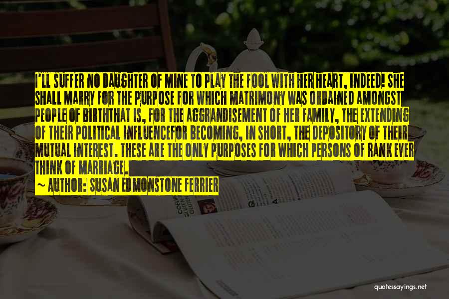 Susan Edmonstone Ferrier Quotes: I'll Suffer No Daughter Of Mine To Play The Fool With Her Heart, Indeed! She Shall Marry For The Purpose
