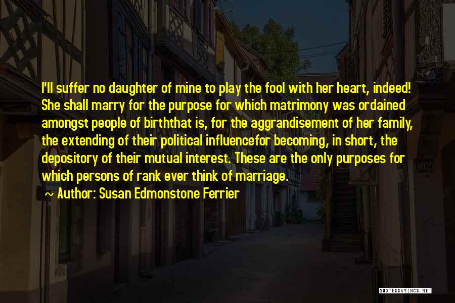 Susan Edmonstone Ferrier Quotes: I'll Suffer No Daughter Of Mine To Play The Fool With Her Heart, Indeed! She Shall Marry For The Purpose