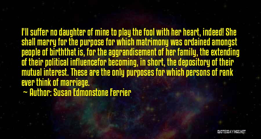 Susan Edmonstone Ferrier Quotes: I'll Suffer No Daughter Of Mine To Play The Fool With Her Heart, Indeed! She Shall Marry For The Purpose