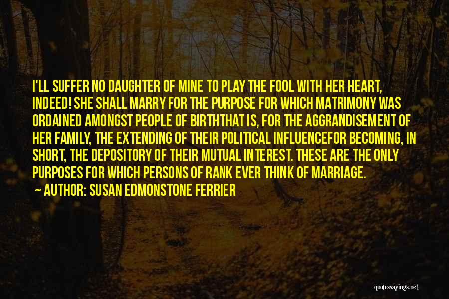 Susan Edmonstone Ferrier Quotes: I'll Suffer No Daughter Of Mine To Play The Fool With Her Heart, Indeed! She Shall Marry For The Purpose