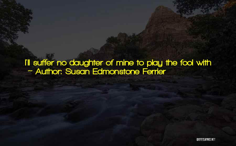 Susan Edmonstone Ferrier Quotes: I'll Suffer No Daughter Of Mine To Play The Fool With Her Heart, Indeed! She Shall Marry For The Purpose