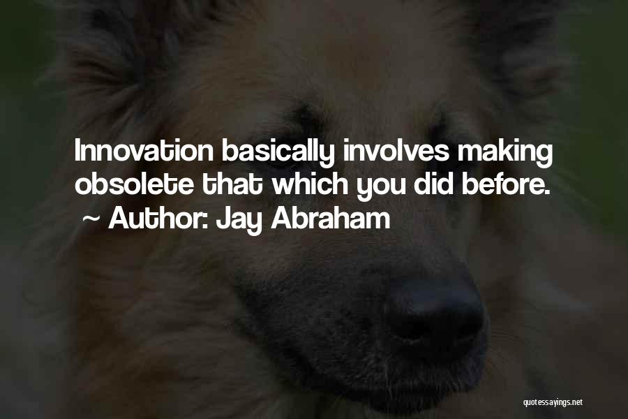 Jay Abraham Quotes: Innovation Basically Involves Making Obsolete That Which You Did Before.