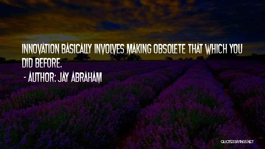 Jay Abraham Quotes: Innovation Basically Involves Making Obsolete That Which You Did Before.