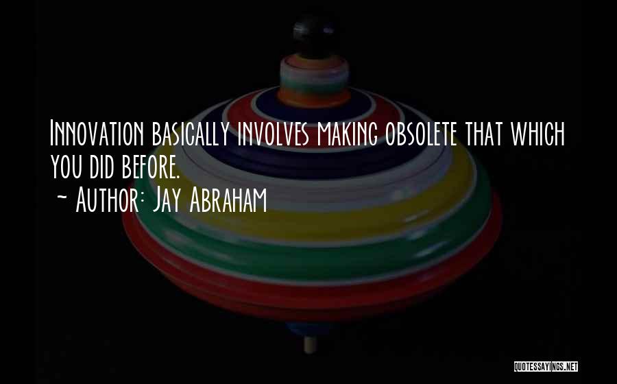 Jay Abraham Quotes: Innovation Basically Involves Making Obsolete That Which You Did Before.