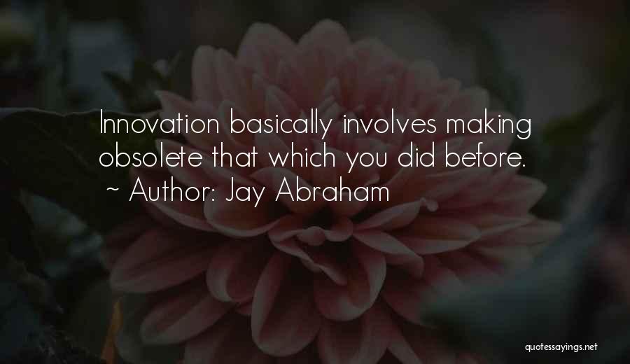 Jay Abraham Quotes: Innovation Basically Involves Making Obsolete That Which You Did Before.