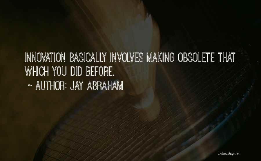 Jay Abraham Quotes: Innovation Basically Involves Making Obsolete That Which You Did Before.