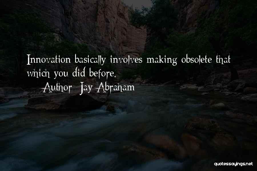 Jay Abraham Quotes: Innovation Basically Involves Making Obsolete That Which You Did Before.