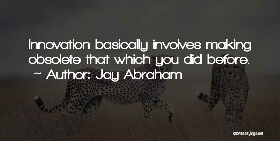 Jay Abraham Quotes: Innovation Basically Involves Making Obsolete That Which You Did Before.