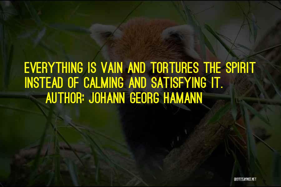 Johann Georg Hamann Quotes: Everything Is Vain And Tortures The Spirit Instead Of Calming And Satisfying It.