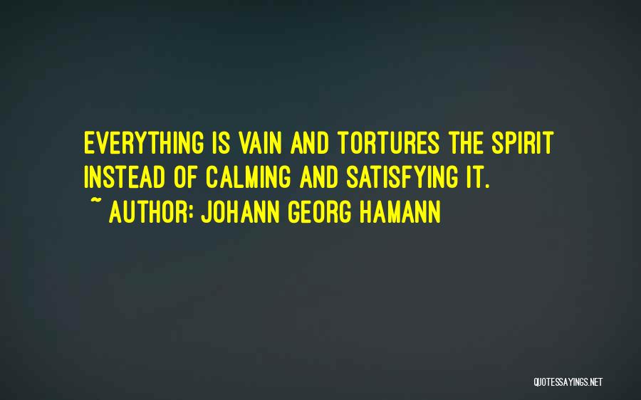 Johann Georg Hamann Quotes: Everything Is Vain And Tortures The Spirit Instead Of Calming And Satisfying It.