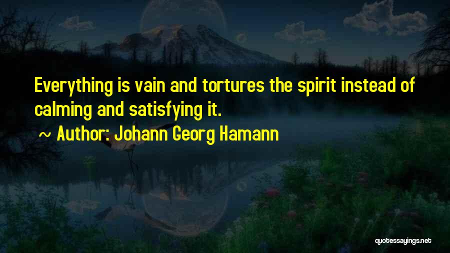 Johann Georg Hamann Quotes: Everything Is Vain And Tortures The Spirit Instead Of Calming And Satisfying It.