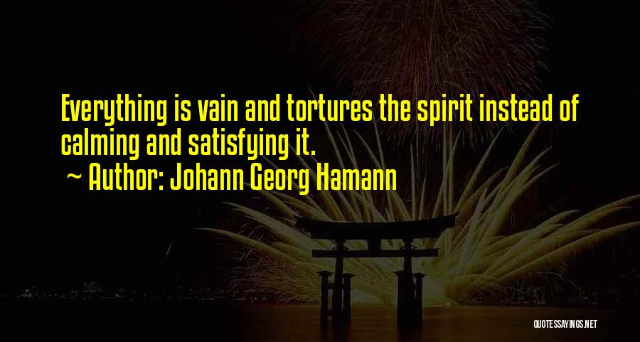 Johann Georg Hamann Quotes: Everything Is Vain And Tortures The Spirit Instead Of Calming And Satisfying It.