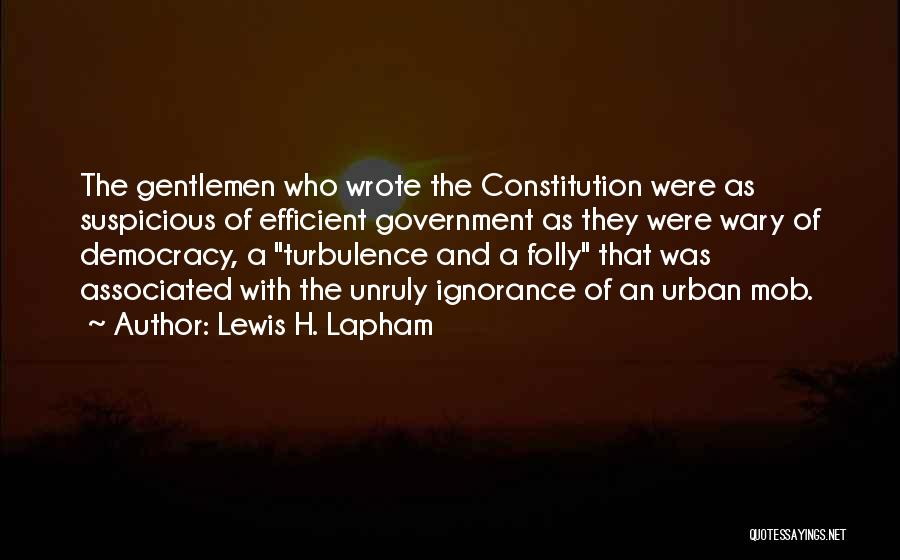 Lewis H. Lapham Quotes: The Gentlemen Who Wrote The Constitution Were As Suspicious Of Efficient Government As They Were Wary Of Democracy, A Turbulence