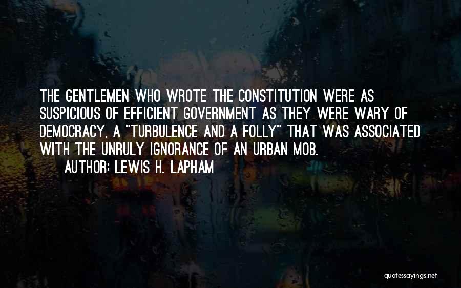 Lewis H. Lapham Quotes: The Gentlemen Who Wrote The Constitution Were As Suspicious Of Efficient Government As They Were Wary Of Democracy, A Turbulence