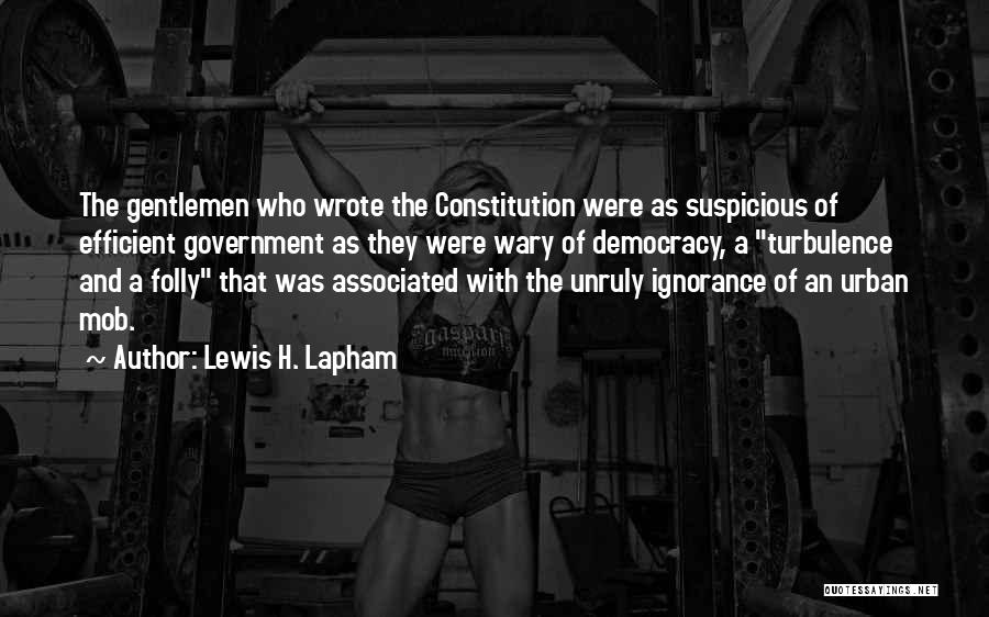 Lewis H. Lapham Quotes: The Gentlemen Who Wrote The Constitution Were As Suspicious Of Efficient Government As They Were Wary Of Democracy, A Turbulence