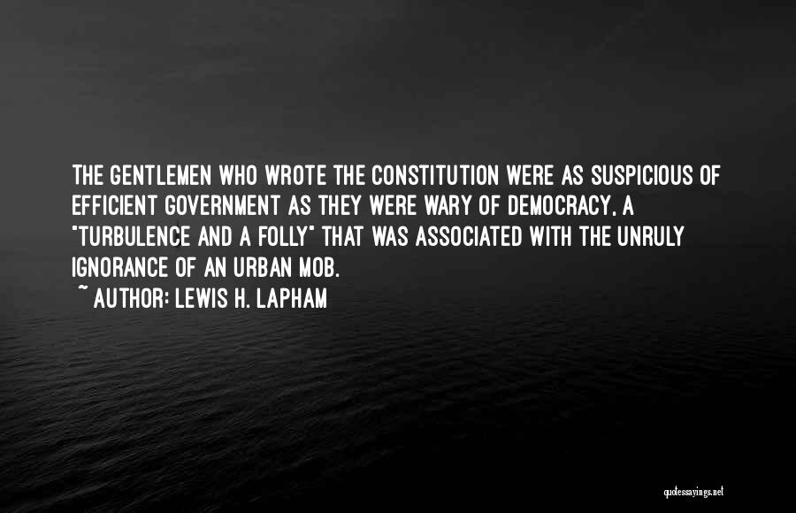 Lewis H. Lapham Quotes: The Gentlemen Who Wrote The Constitution Were As Suspicious Of Efficient Government As They Were Wary Of Democracy, A Turbulence