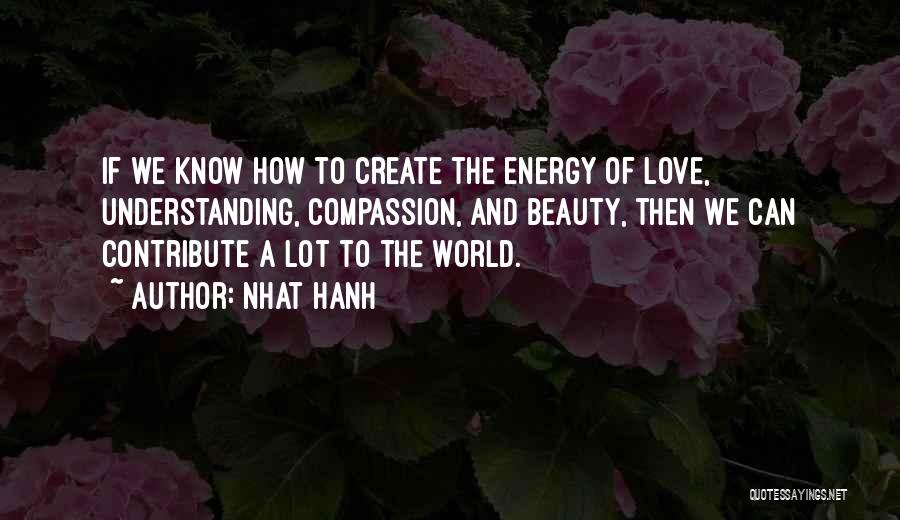 Nhat Hanh Quotes: If We Know How To Create The Energy Of Love, Understanding, Compassion, And Beauty, Then We Can Contribute A Lot