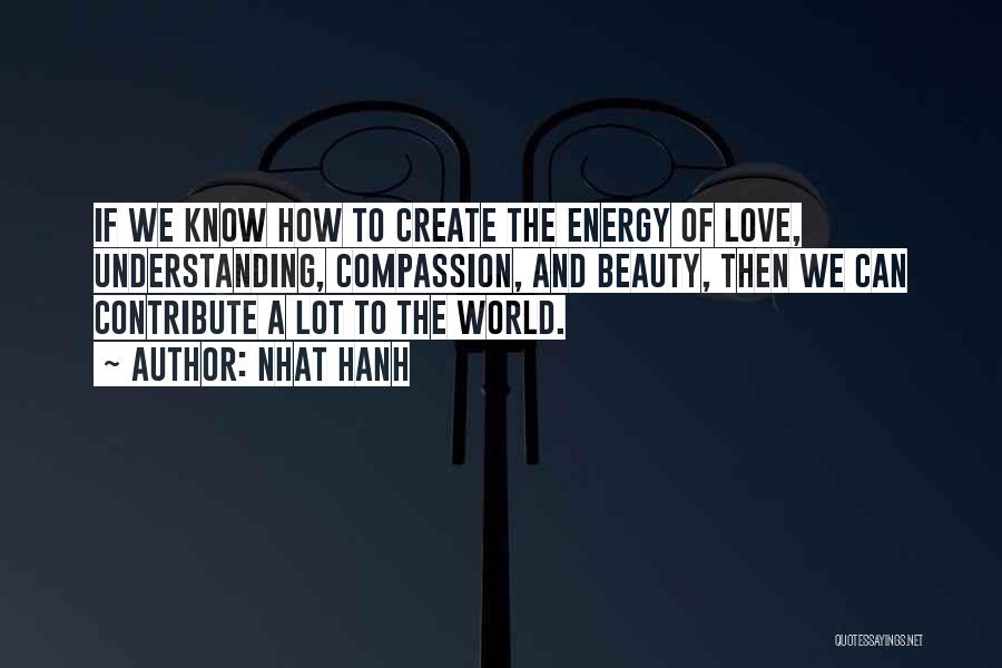 Nhat Hanh Quotes: If We Know How To Create The Energy Of Love, Understanding, Compassion, And Beauty, Then We Can Contribute A Lot