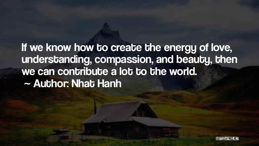 Nhat Hanh Quotes: If We Know How To Create The Energy Of Love, Understanding, Compassion, And Beauty, Then We Can Contribute A Lot