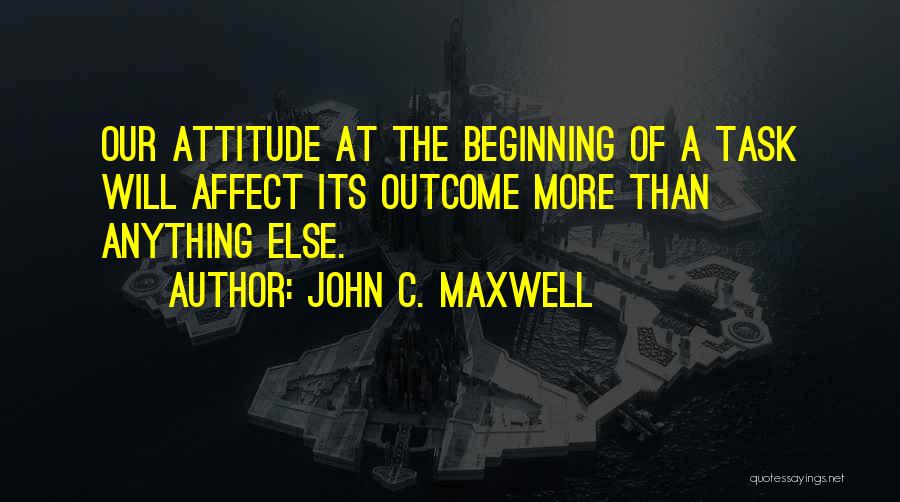 John C. Maxwell Quotes: Our Attitude At The Beginning Of A Task Will Affect Its Outcome More Than Anything Else.