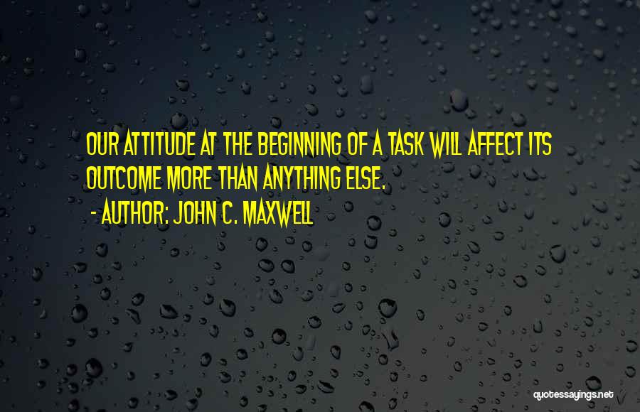 John C. Maxwell Quotes: Our Attitude At The Beginning Of A Task Will Affect Its Outcome More Than Anything Else.