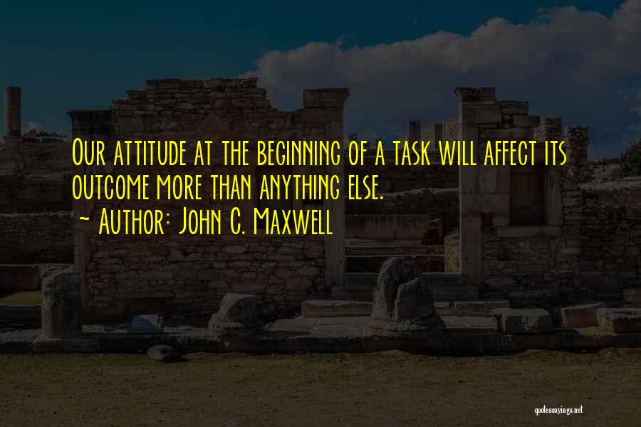 John C. Maxwell Quotes: Our Attitude At The Beginning Of A Task Will Affect Its Outcome More Than Anything Else.