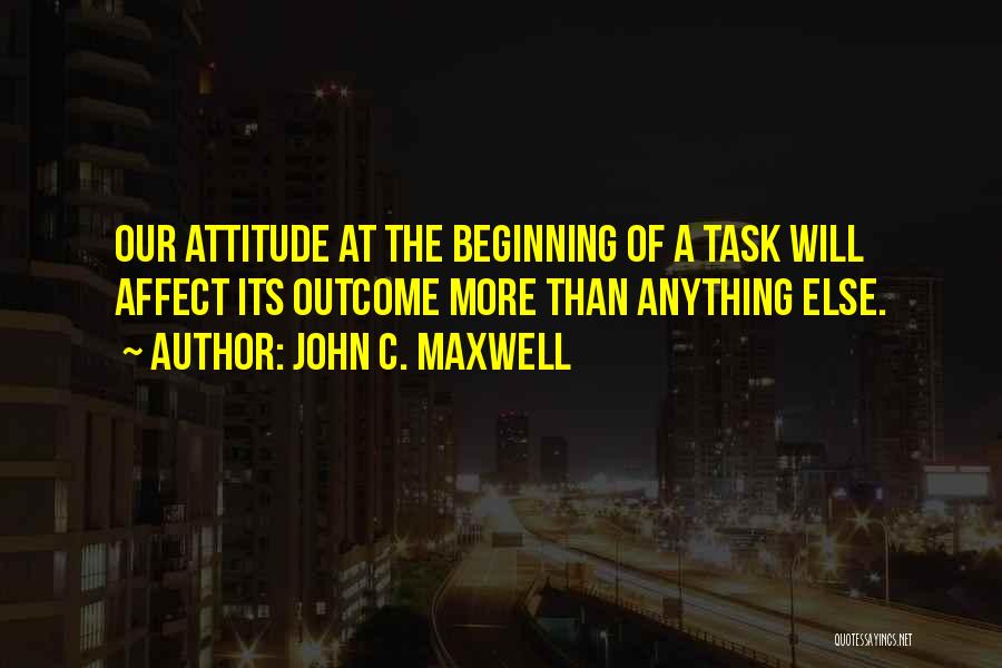 John C. Maxwell Quotes: Our Attitude At The Beginning Of A Task Will Affect Its Outcome More Than Anything Else.