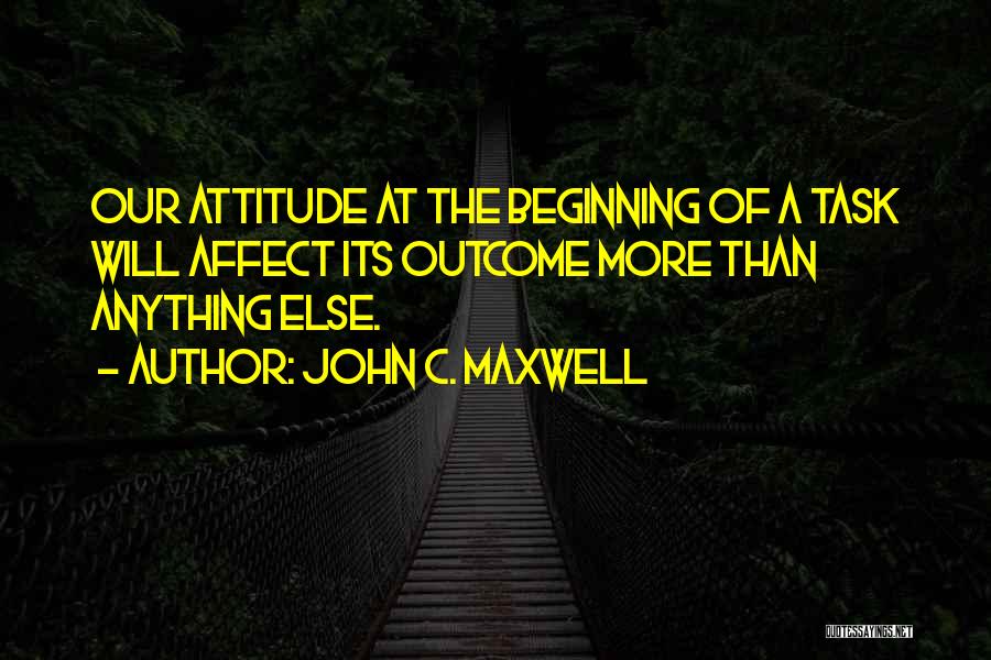 John C. Maxwell Quotes: Our Attitude At The Beginning Of A Task Will Affect Its Outcome More Than Anything Else.