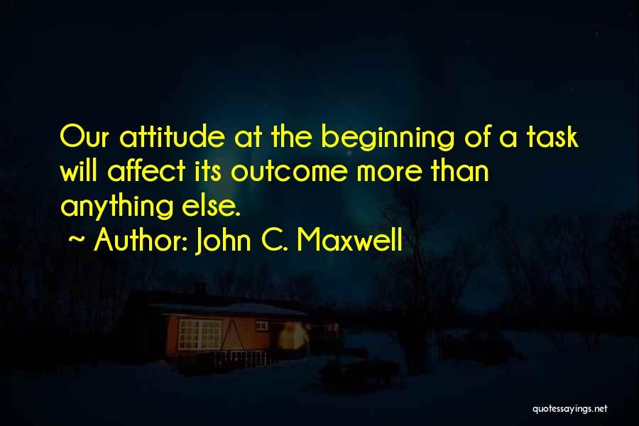 John C. Maxwell Quotes: Our Attitude At The Beginning Of A Task Will Affect Its Outcome More Than Anything Else.