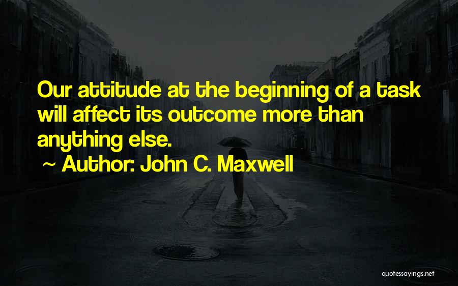 John C. Maxwell Quotes: Our Attitude At The Beginning Of A Task Will Affect Its Outcome More Than Anything Else.