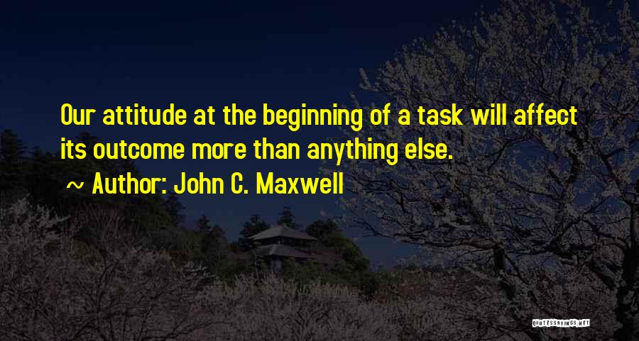 John C. Maxwell Quotes: Our Attitude At The Beginning Of A Task Will Affect Its Outcome More Than Anything Else.