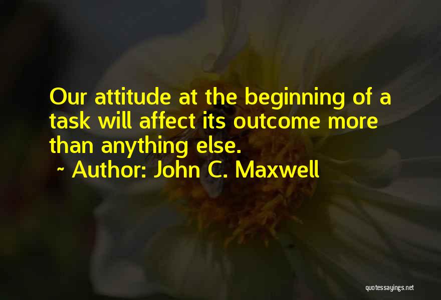 John C. Maxwell Quotes: Our Attitude At The Beginning Of A Task Will Affect Its Outcome More Than Anything Else.