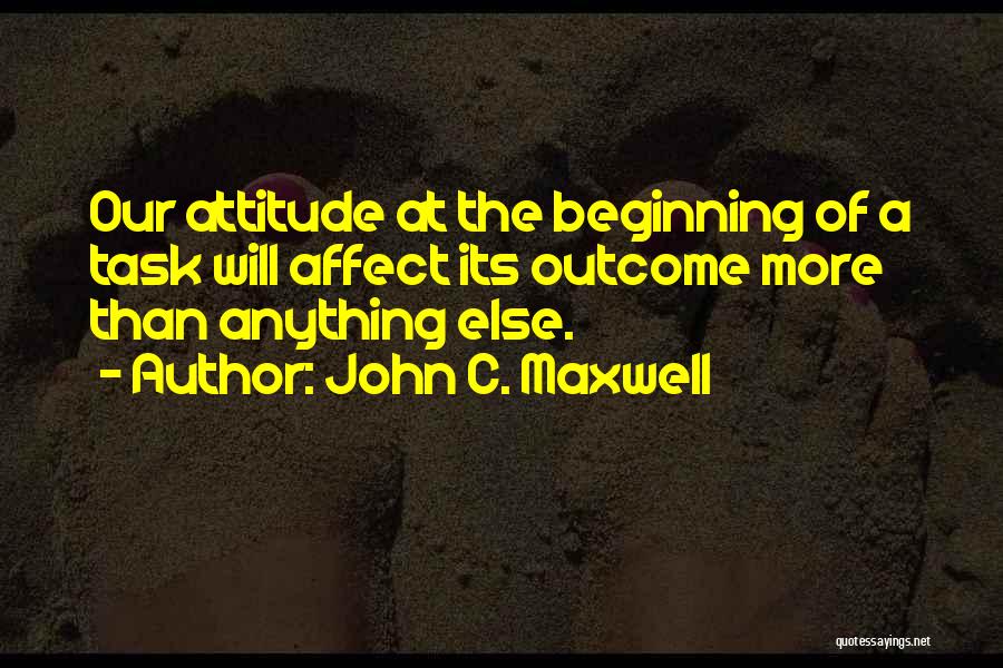 John C. Maxwell Quotes: Our Attitude At The Beginning Of A Task Will Affect Its Outcome More Than Anything Else.